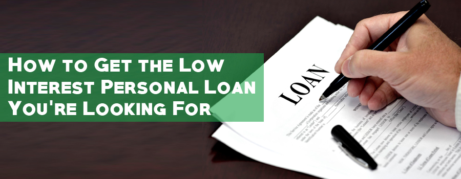 How to Get the Low Interest Personal Loan You’re Looking For